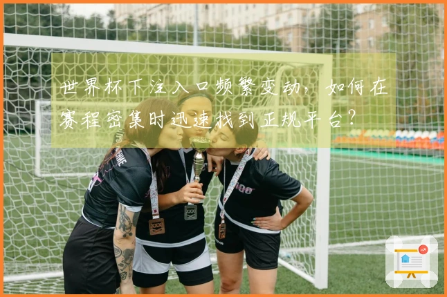 世界杯下注入口频繁变动，如何在赛程密集时迅速找到正规平台？