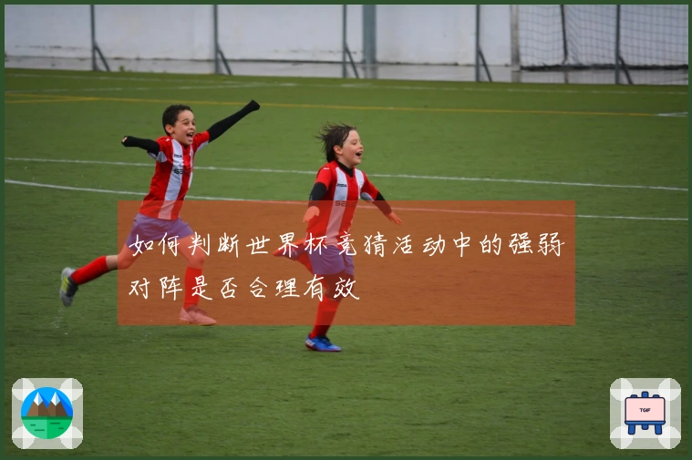 如何判断世界杯竞猜活动中的强弱对阵是否合理有效
