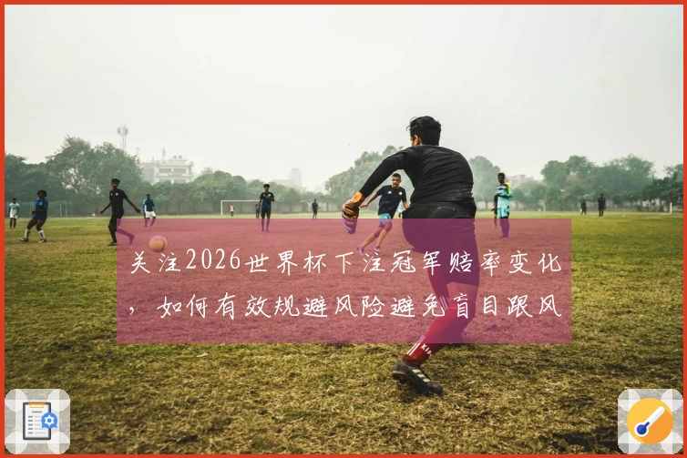 关注2026世界杯下注冠军赔率变化,如何有效规避风险避免盲目跟风