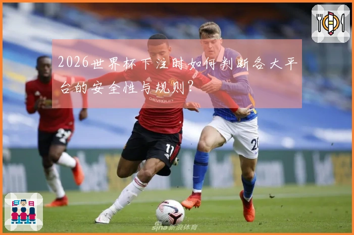 2026世界杯下注时如何判断各大平台的安全性与规则？