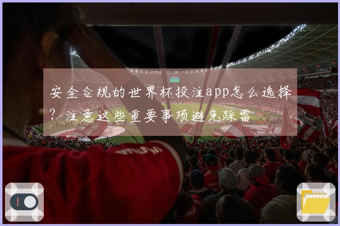 安全合规的世界杯投注app怎么选择?注意这些重要事项避免踩雷