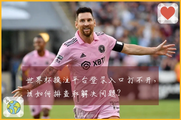 世界杯投注平台登录入口打不开，该如何排查和解决问题？